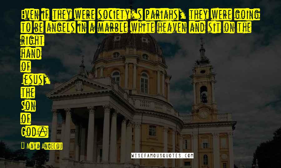 Maya Angelou Quotes: Even if they were society's pariahs, they were going to be angels in a marble white heaven and sit on the right hand of Jesus, the Son of God.