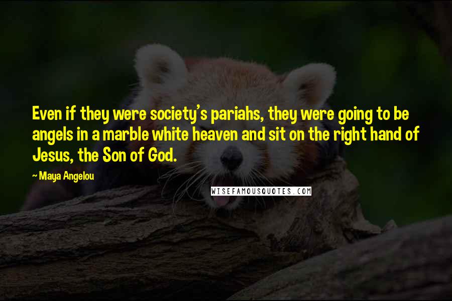Maya Angelou Quotes: Even if they were society's pariahs, they were going to be angels in a marble white heaven and sit on the right hand of Jesus, the Son of God.