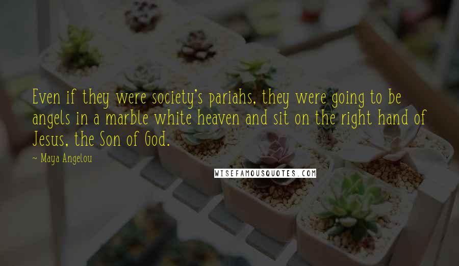 Maya Angelou Quotes: Even if they were society's pariahs, they were going to be angels in a marble white heaven and sit on the right hand of Jesus, the Son of God.