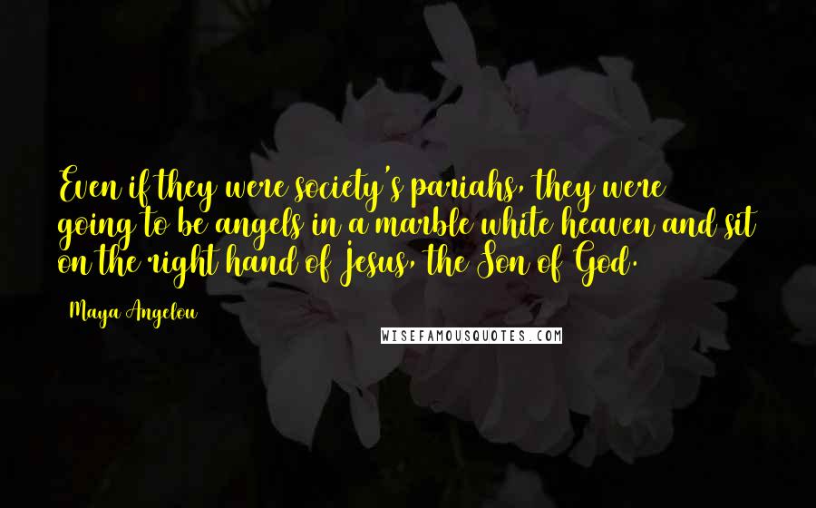 Maya Angelou Quotes: Even if they were society's pariahs, they were going to be angels in a marble white heaven and sit on the right hand of Jesus, the Son of God.