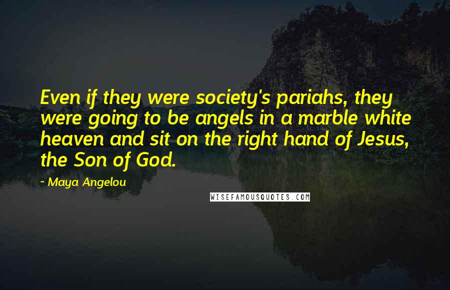 Maya Angelou Quotes: Even if they were society's pariahs, they were going to be angels in a marble white heaven and sit on the right hand of Jesus, the Son of God.