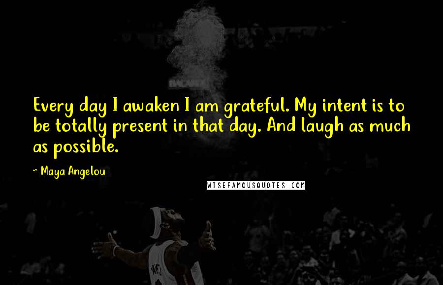 Maya Angelou Quotes: Every day I awaken I am grateful. My intent is to be totally present in that day. And laugh as much as possible.