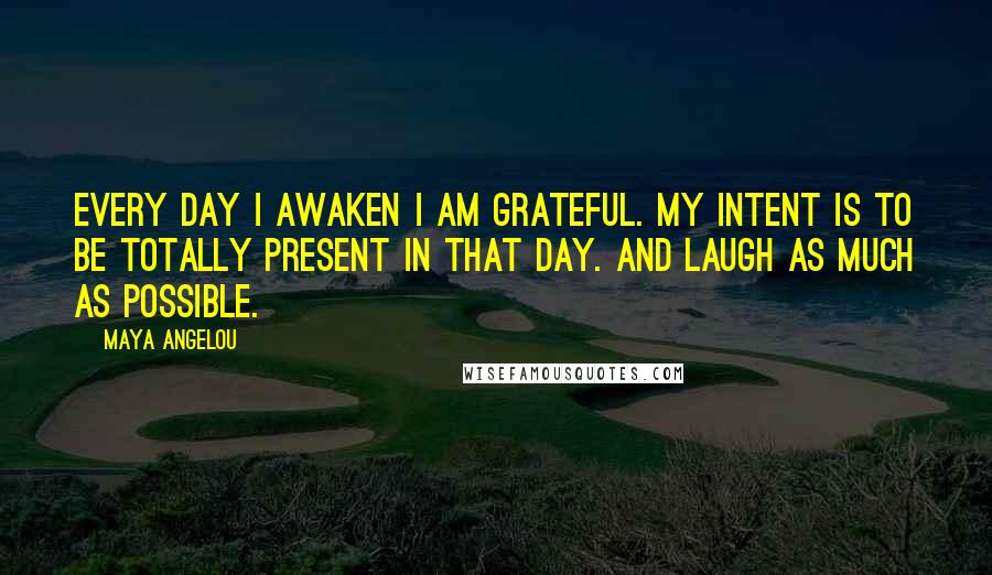 Maya Angelou Quotes: Every day I awaken I am grateful. My intent is to be totally present in that day. And laugh as much as possible.