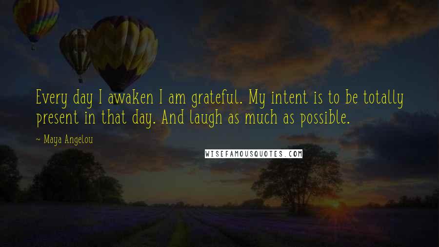 Maya Angelou Quotes: Every day I awaken I am grateful. My intent is to be totally present in that day. And laugh as much as possible.