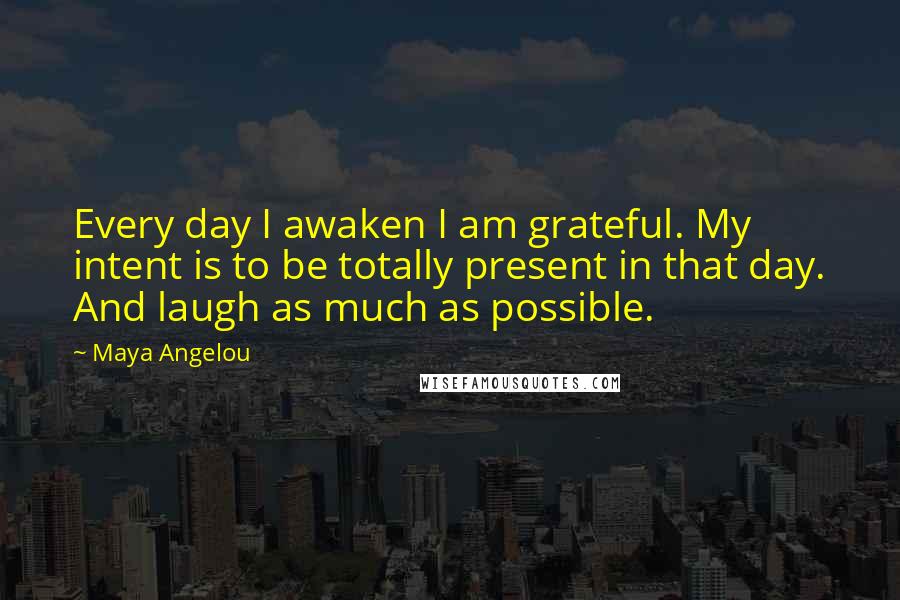 Maya Angelou Quotes: Every day I awaken I am grateful. My intent is to be totally present in that day. And laugh as much as possible.