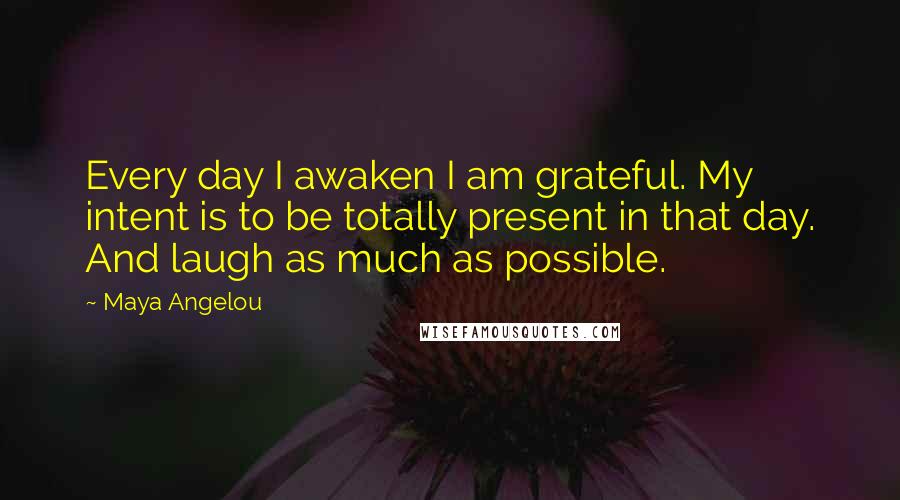 Maya Angelou Quotes: Every day I awaken I am grateful. My intent is to be totally present in that day. And laugh as much as possible.