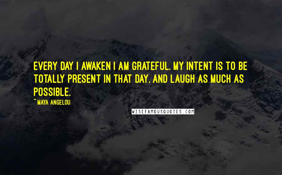 Maya Angelou Quotes: Every day I awaken I am grateful. My intent is to be totally present in that day. And laugh as much as possible.