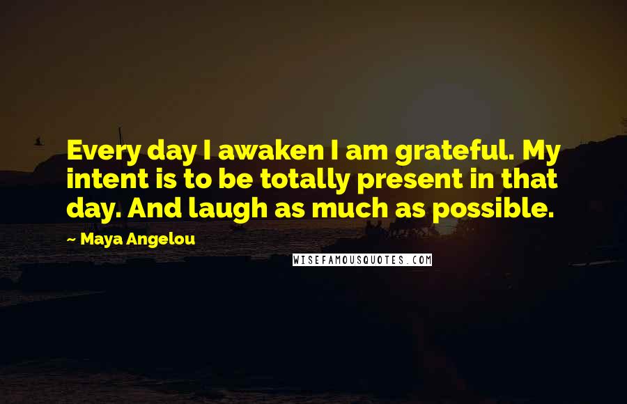 Maya Angelou Quotes: Every day I awaken I am grateful. My intent is to be totally present in that day. And laugh as much as possible.