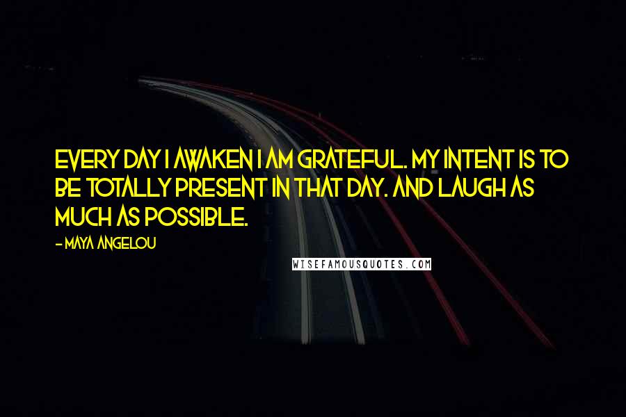 Maya Angelou Quotes: Every day I awaken I am grateful. My intent is to be totally present in that day. And laugh as much as possible.