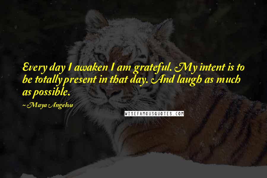 Maya Angelou Quotes: Every day I awaken I am grateful. My intent is to be totally present in that day. And laugh as much as possible.