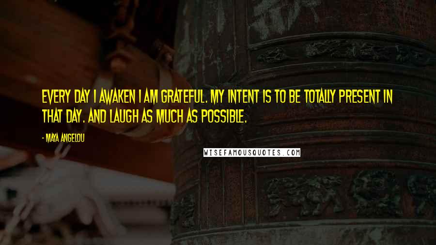 Maya Angelou Quotes: Every day I awaken I am grateful. My intent is to be totally present in that day. And laugh as much as possible.