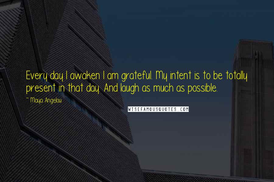 Maya Angelou Quotes: Every day I awaken I am grateful. My intent is to be totally present in that day. And laugh as much as possible.