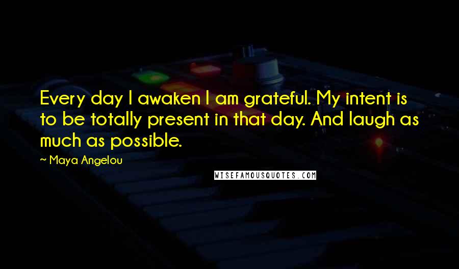 Maya Angelou Quotes: Every day I awaken I am grateful. My intent is to be totally present in that day. And laugh as much as possible.