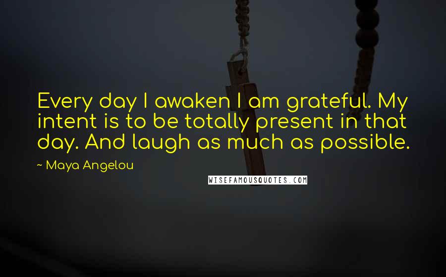 Maya Angelou Quotes: Every day I awaken I am grateful. My intent is to be totally present in that day. And laugh as much as possible.