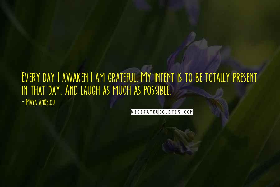 Maya Angelou Quotes: Every day I awaken I am grateful. My intent is to be totally present in that day. And laugh as much as possible.