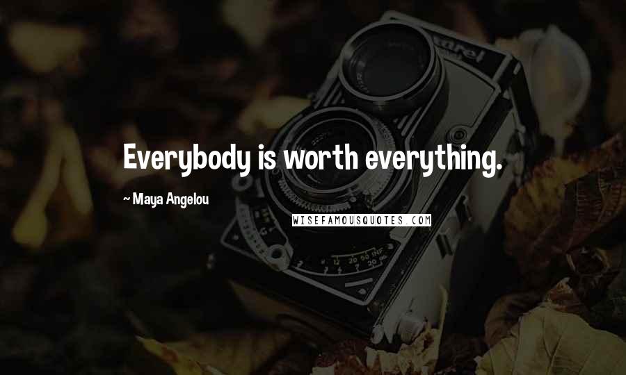 Maya Angelou Quotes: Everybody is worth everything.