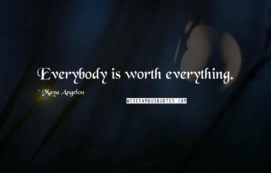 Maya Angelou Quotes: Everybody is worth everything.