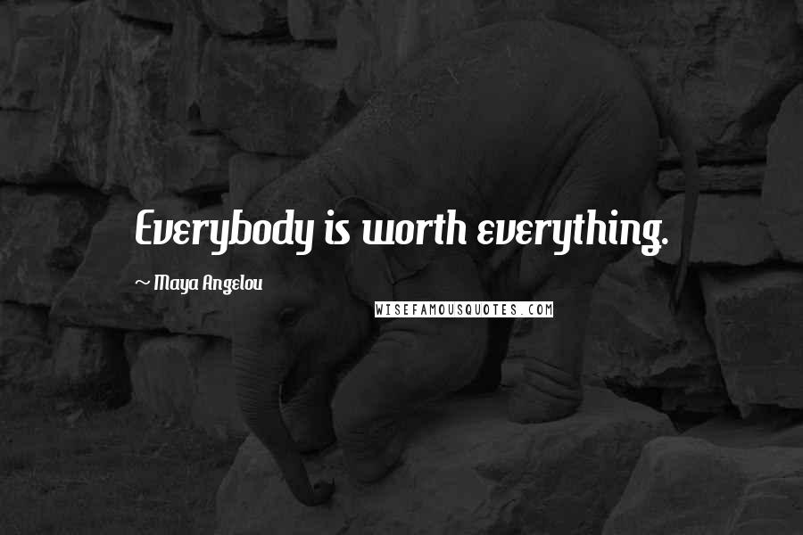 Maya Angelou Quotes: Everybody is worth everything.
