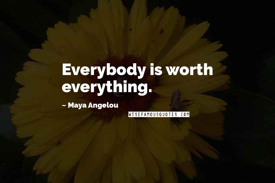 Maya Angelou Quotes: Everybody is worth everything.