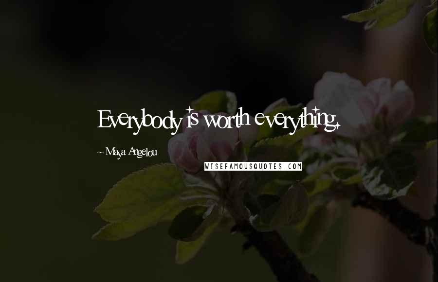Maya Angelou Quotes: Everybody is worth everything.