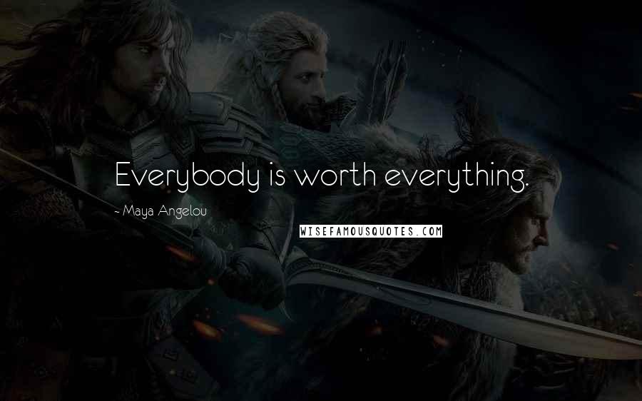 Maya Angelou Quotes: Everybody is worth everything.