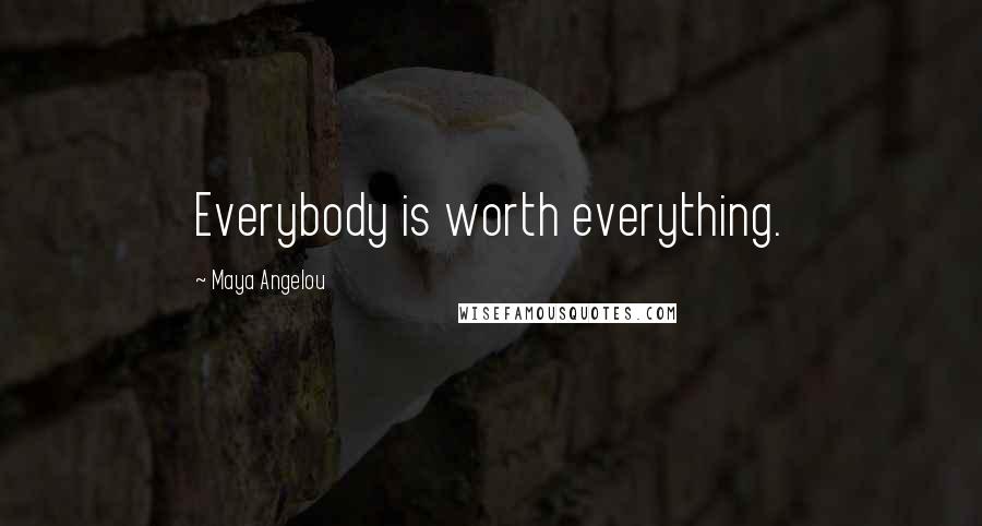 Maya Angelou Quotes: Everybody is worth everything.