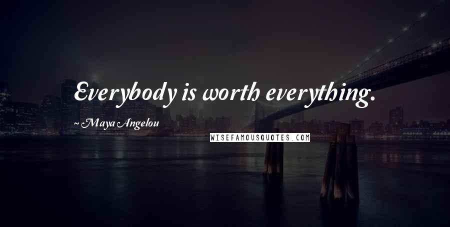 Maya Angelou Quotes: Everybody is worth everything.