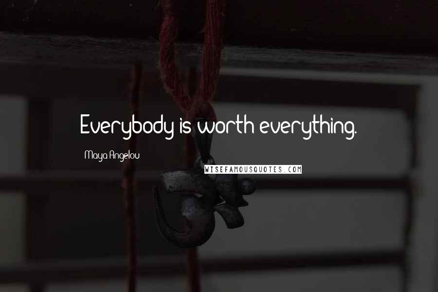 Maya Angelou Quotes: Everybody is worth everything.