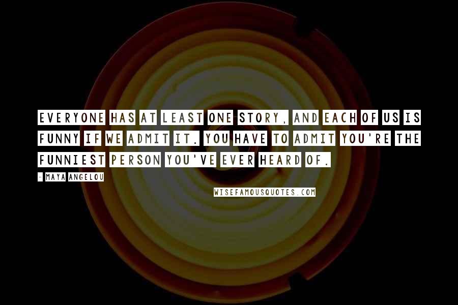 Maya Angelou Quotes: Everyone has at least one story, and each of us is funny if we admit it. You have to admit you're the funniest person you've ever heard of.