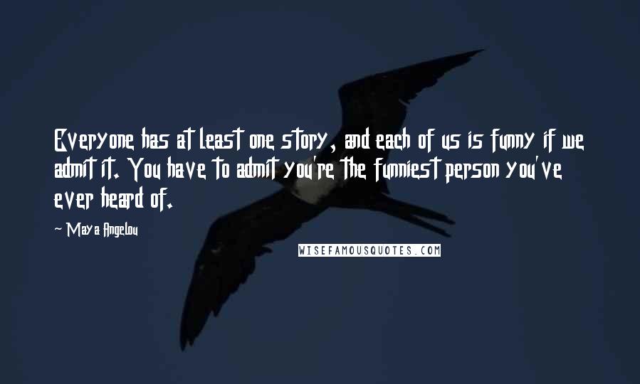 Maya Angelou Quotes: Everyone has at least one story, and each of us is funny if we admit it. You have to admit you're the funniest person you've ever heard of.