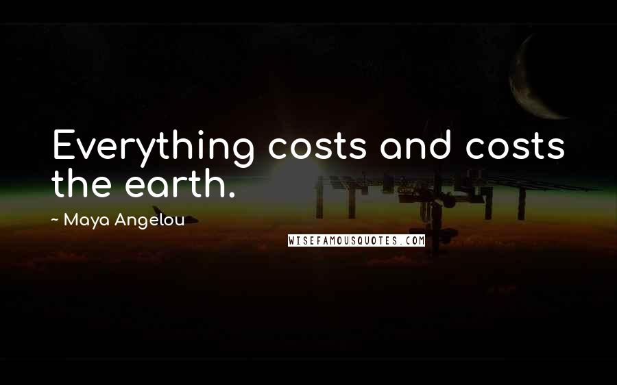 Maya Angelou Quotes: Everything costs and costs the earth.