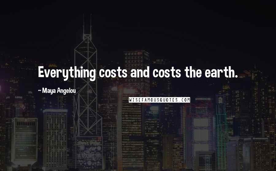 Maya Angelou Quotes: Everything costs and costs the earth.