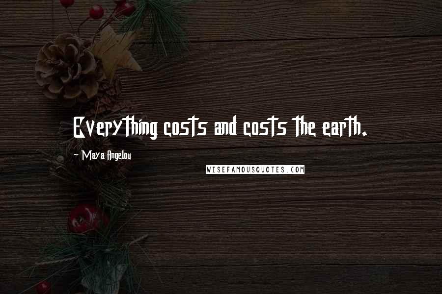 Maya Angelou Quotes: Everything costs and costs the earth.