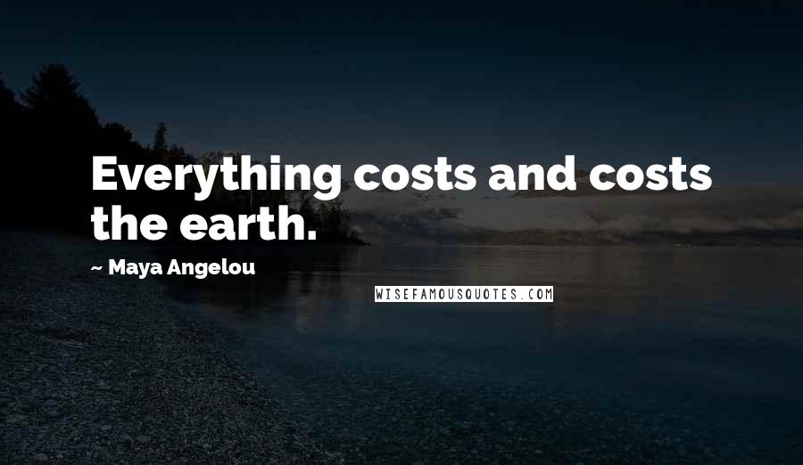 Maya Angelou Quotes: Everything costs and costs the earth.