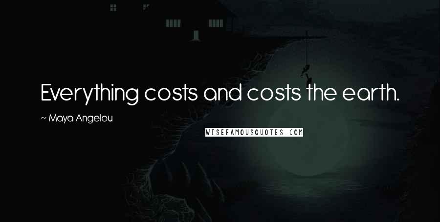 Maya Angelou Quotes: Everything costs and costs the earth.