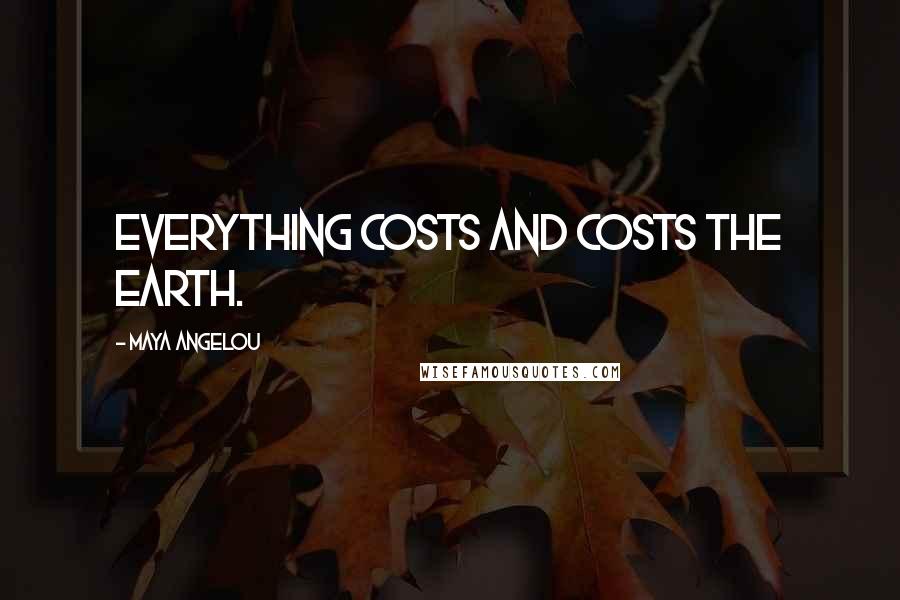 Maya Angelou Quotes: Everything costs and costs the earth.