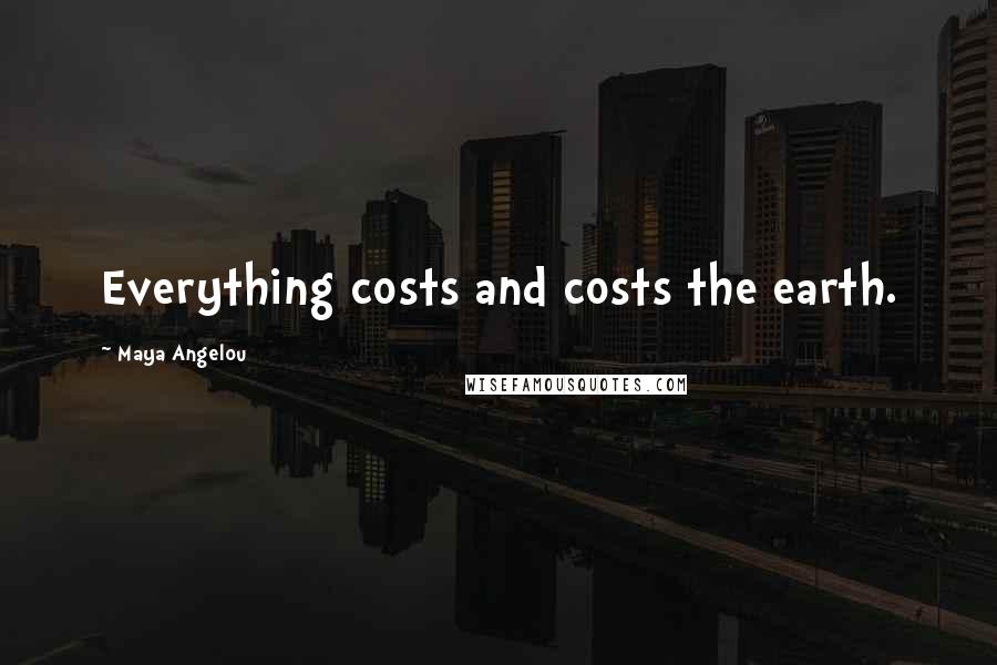 Maya Angelou Quotes: Everything costs and costs the earth.