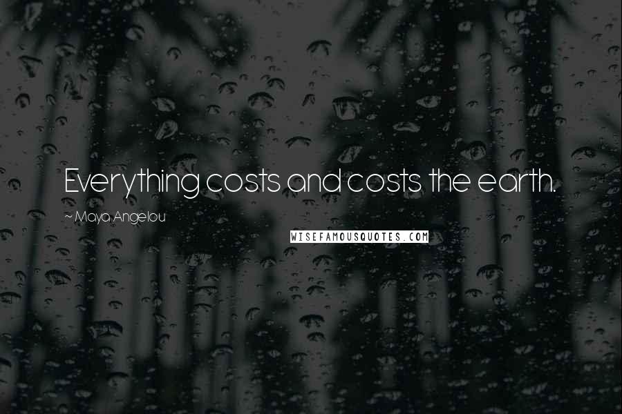 Maya Angelou Quotes: Everything costs and costs the earth.