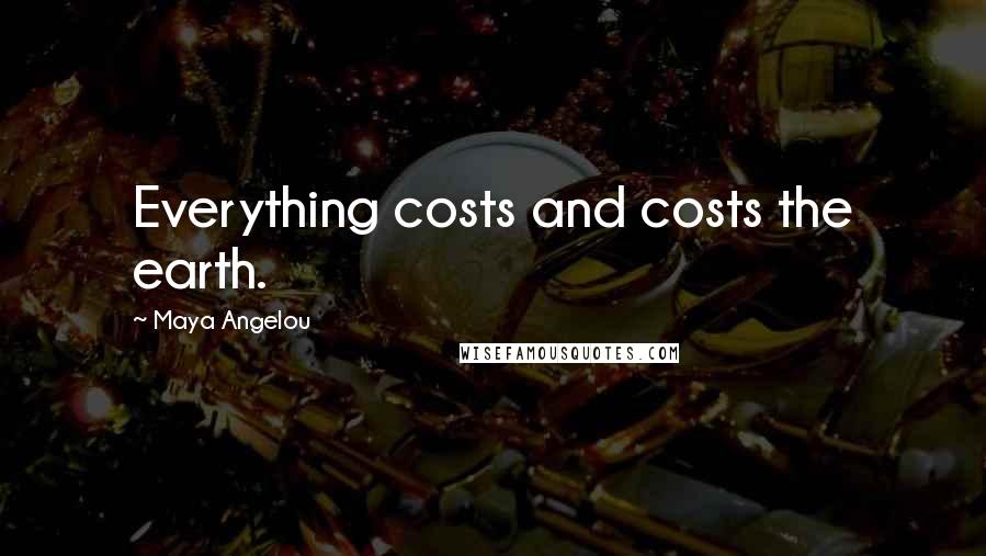 Maya Angelou Quotes: Everything costs and costs the earth.