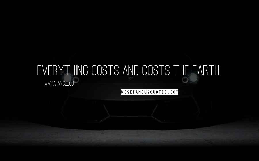 Maya Angelou Quotes: Everything costs and costs the earth.
