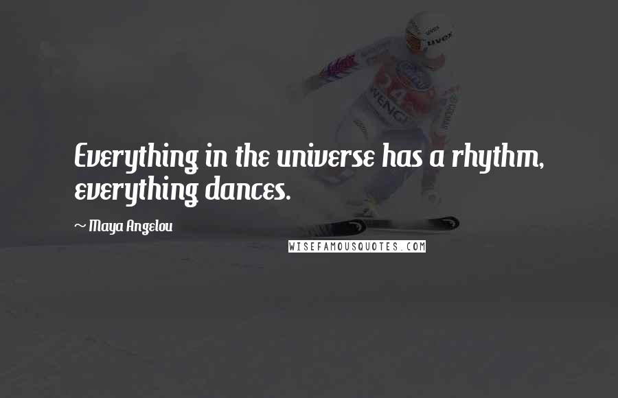 Maya Angelou Quotes: Everything in the universe has a rhythm, everything dances.