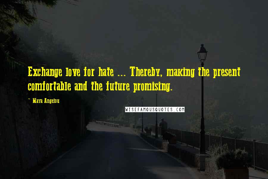 Maya Angelou Quotes: Exchange love for hate ... Thereby, making the present comfortable and the future promising.