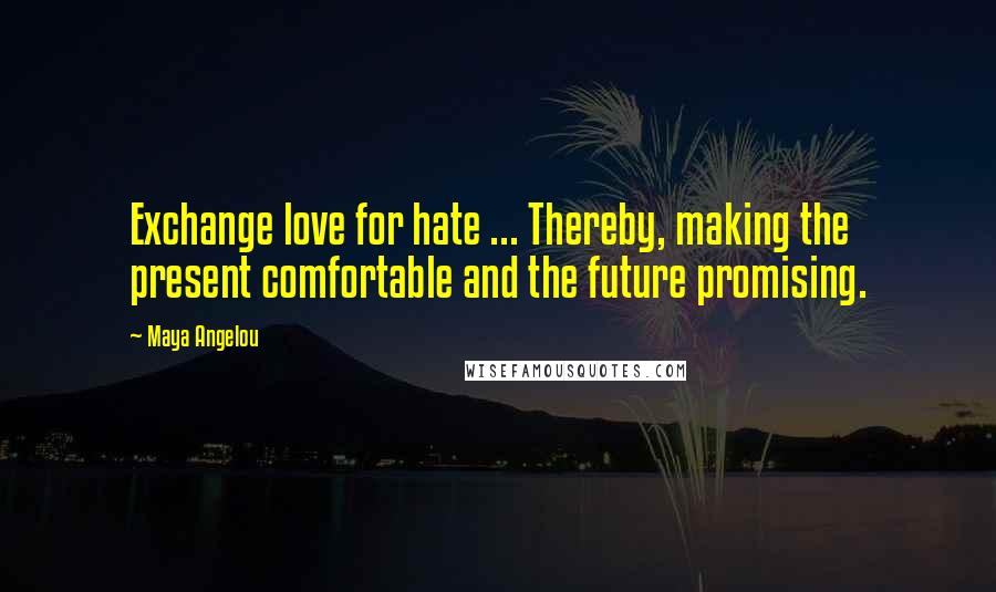 Maya Angelou Quotes: Exchange love for hate ... Thereby, making the present comfortable and the future promising.