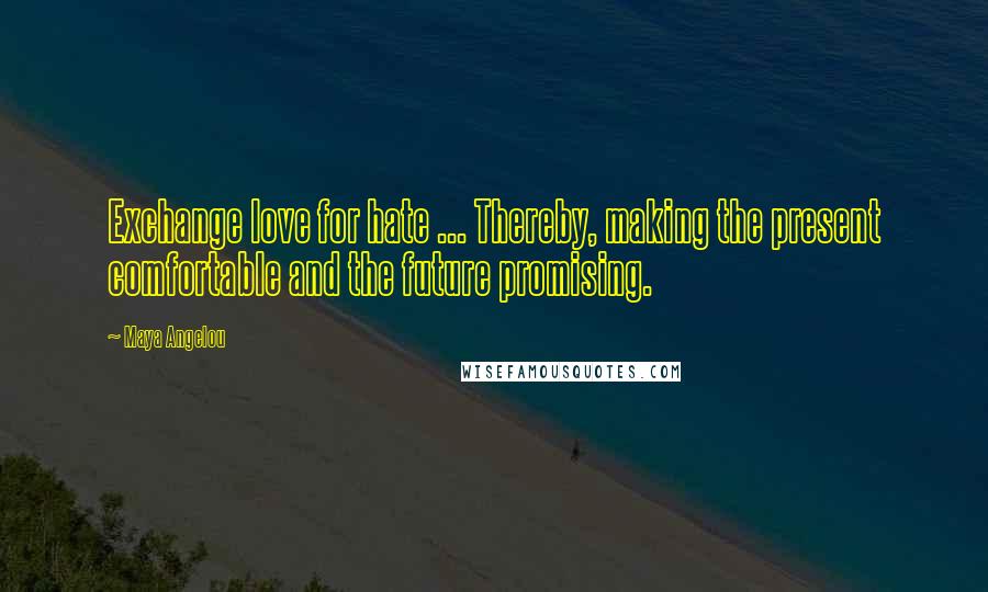 Maya Angelou Quotes: Exchange love for hate ... Thereby, making the present comfortable and the future promising.