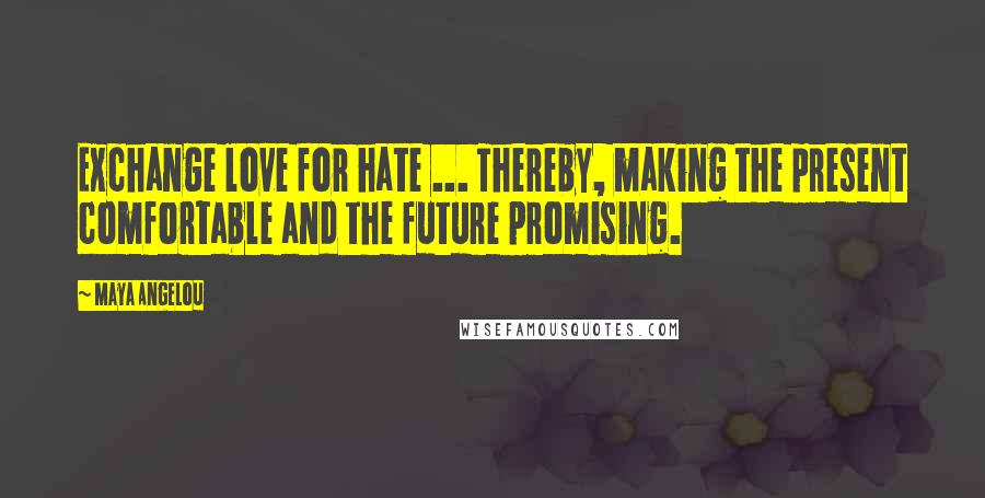 Maya Angelou Quotes: Exchange love for hate ... Thereby, making the present comfortable and the future promising.