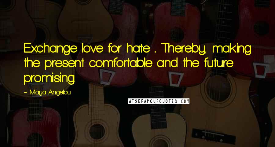 Maya Angelou Quotes: Exchange love for hate ... Thereby, making the present comfortable and the future promising.