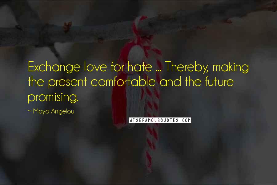 Maya Angelou Quotes: Exchange love for hate ... Thereby, making the present comfortable and the future promising.