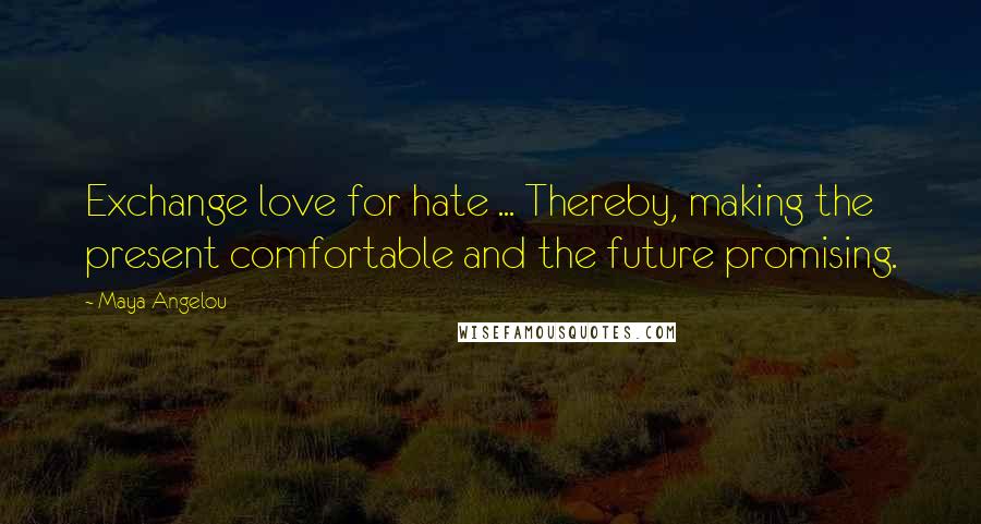 Maya Angelou Quotes: Exchange love for hate ... Thereby, making the present comfortable and the future promising.