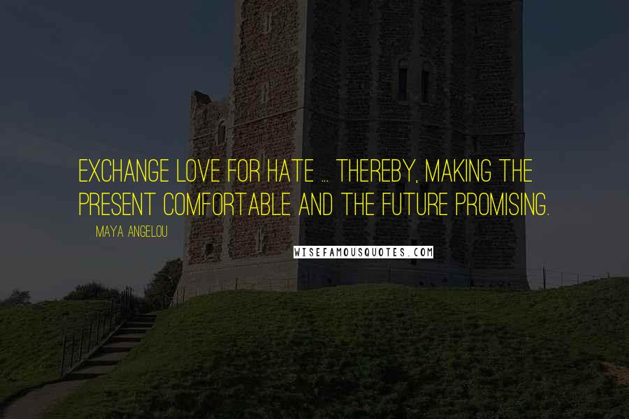 Maya Angelou Quotes: Exchange love for hate ... Thereby, making the present comfortable and the future promising.