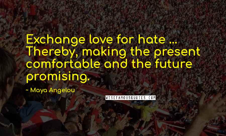 Maya Angelou Quotes: Exchange love for hate ... Thereby, making the present comfortable and the future promising.